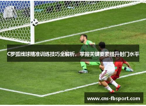 C罗弧线球精准训练技巧全解析,掌握关键要素提升射门水平 C罗弧线球精准训练技巧全解析,掌握关键要素提升射门水平