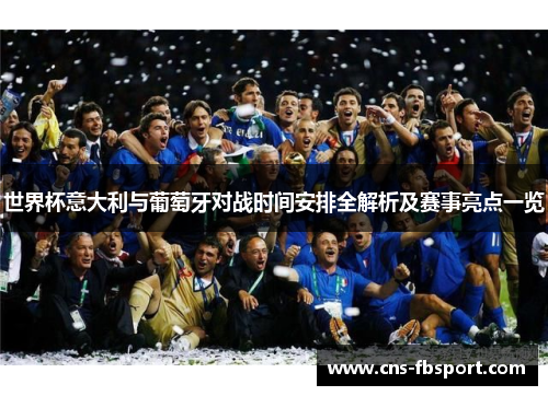 世界杯意大利与葡萄牙对战时间安排全解析及赛事亮点一览 世界杯意大利与葡萄牙对战时间安排全解析及赛事亮点一览