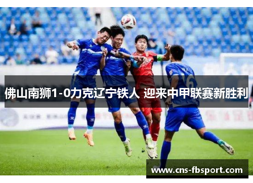 佛山南狮1-0力克辽宁铁人 迎来中甲联赛新胜利