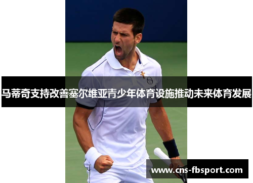 马蒂奇支持改善塞尔维亚青少年体育设施推动未来体育发展 马蒂奇支持改善塞尔维亚青少年体育设施推动未来体育发展