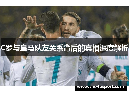 C罗与皇马队友关系背后的真相深度解析 C罗与皇马队友关系背后的真相深度解析
