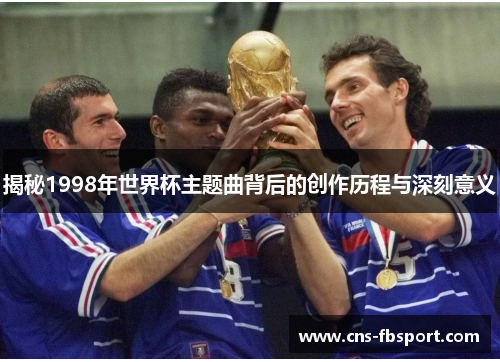 揭秘1998年世界杯主题曲背后的创作历程与深刻意义