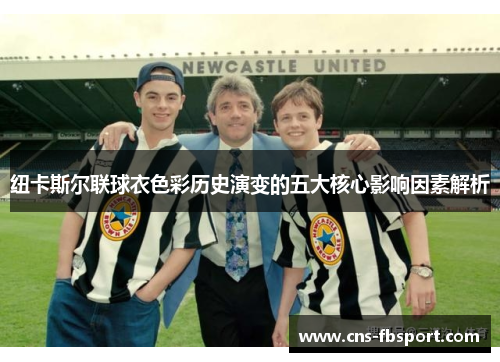 纽卡斯尔联球衣色彩历史演变的五大核心影响因素解析 纽卡斯尔联球衣色彩历史演变的五大核心影响因素解析