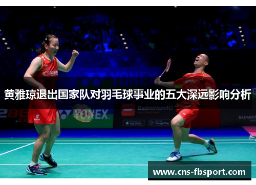黄雅琼退出国家队对羽毛球事业的五大深远影响分析 黄雅琼退出国家队对羽毛球事业的五大深远影响分析