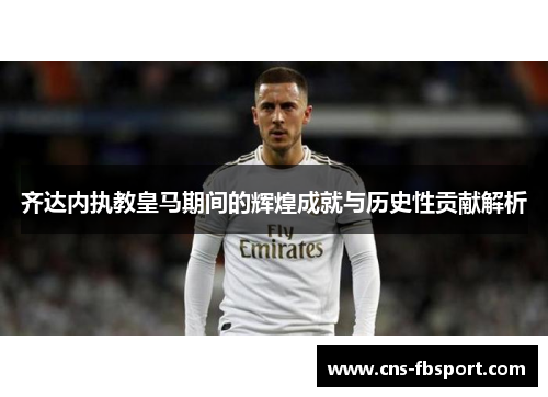 齐达内执教皇马期间的辉煌成就与历史性贡献解析