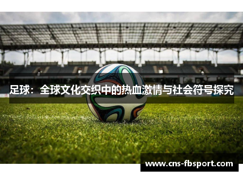 足球：全球文化交织中的热血激情与社会符号探究