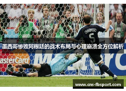 墨西哥惨败阿根廷的战术布局与心理崩溃全方位解析