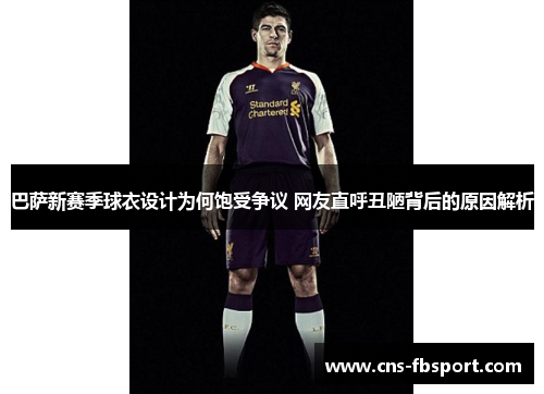 巴萨新赛季球衣设计为何饱受争议 网友直呼丑陋背后的原因解析
