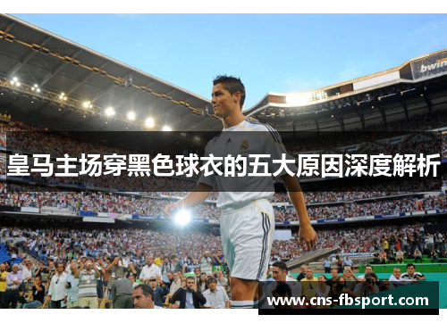 皇马主场穿黑色球衣的五大原因深度解析