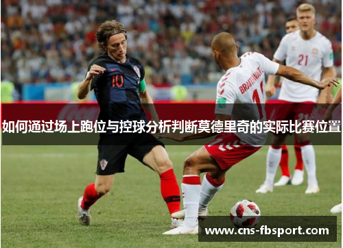 如何通过场上跑位与控球分析判断莫德里奇的实际比赛位置