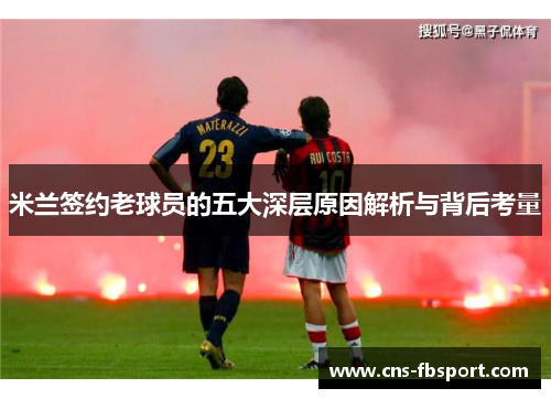 米兰签约老球员的五大深层原因解析与背后考量