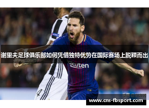 谢里夫足球俱乐部如何凭借独特优势在国际赛场上脱颖而出