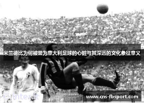 米兰德比为何被誉为意大利足球的心脏与其深远的文化象征意义 米兰德比为何被誉为意大利足球的心脏与其深远的文化象征意义