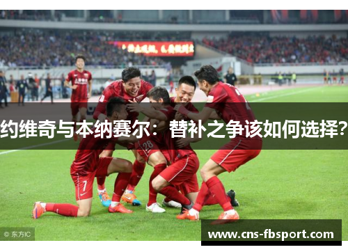 约维奇与本纳赛尔：替补之争该如何选择？