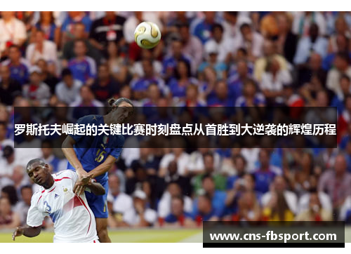 罗斯托夫崛起的关键比赛时刻盘点从首胜到大逆袭的辉煌历程 罗斯托夫崛起的关键比赛时刻盘点从首胜到大逆袭的辉煌历程