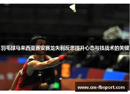 羽毛球马来西亚赛安赛龙失利反思提升心态与技战术的关键