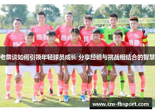 老詹谈如何引领年轻球员成长 分享经验与挑战相结合的智慧