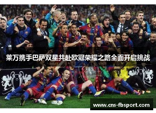 莱万携手巴萨双星共赴欧冠荣耀之路全面开启挑战
