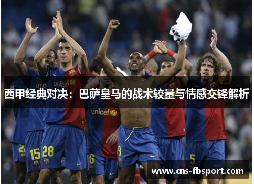 西甲经典对决:巴萨皇马的战术较量与情感交锋解析 西甲经典对决:巴萨皇马的战术较量与情感交锋解析