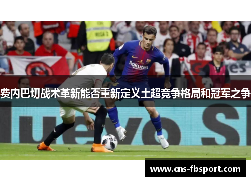 费内巴切战术革新能否重新定义土超竞争格局和冠军之争 费内巴切战术革新能否重新定义土超竞争格局和冠军之争