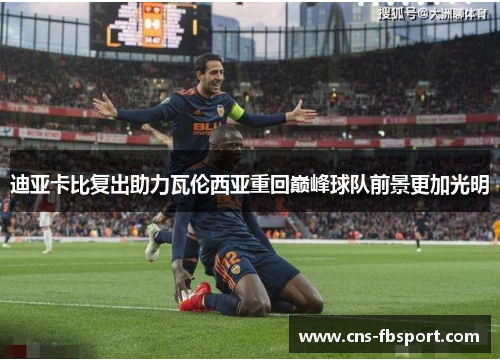 迪亚卡比复出助力瓦伦西亚重回巅峰球队前景更加光明 迪亚卡比复出助力瓦伦西亚重回巅峰球队前景更加光明