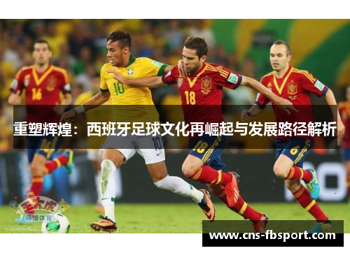 重塑辉煌：西班牙足球文化再崛起与发展路径解析