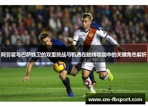 阿劳霍与巴萨铁卫的双重挑战与机遇在防线稳固中的关键角色解析 阿劳霍与巴萨铁卫的双重挑战与机遇在防线稳固中的关键角色解析