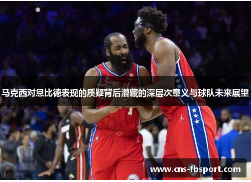 马克西对恩比德表现的质疑背后潜藏的深层次意义与球队未来展望