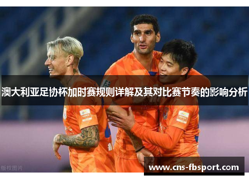 澳大利亚足协杯加时赛规则详解及其对比赛节奏的影响分析 澳大利亚足协杯加时赛规则详解及其对比赛节奏的影响分析