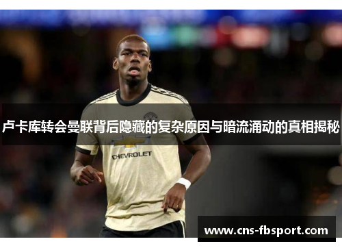 卢卡库转会曼联背后隐藏的复杂原因与暗流涌动的真相揭秘