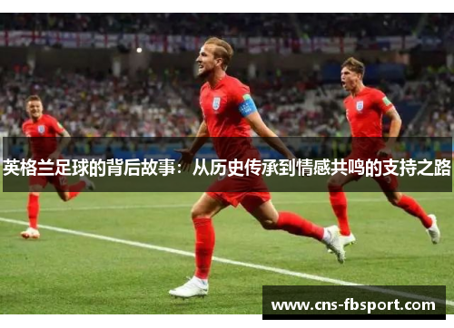 英格兰足球的背后故事：从历史传承到情感共鸣的支持之路