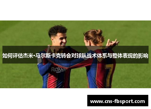 如何评估杰米·马尔斯卡克转会对球队战术体系与整体表现的影响 如何评估杰米·马尔斯卡克转会对球队战术体系与整体表现的影响