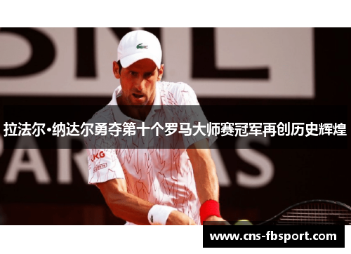 拉法尔·纳达尔勇夺第十个罗马大师赛冠军再创历史辉煌