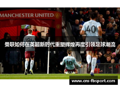 曼联如何在英超新时代重塑辉煌再度引领足球潮流