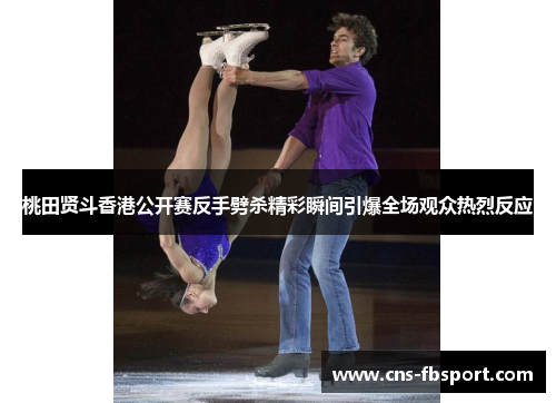 桃田贤斗香港公开赛反手劈杀精彩瞬间引爆全场观众热烈反应
