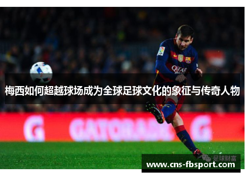 梅西如何超越球场成为全球足球文化的象征与传奇人物