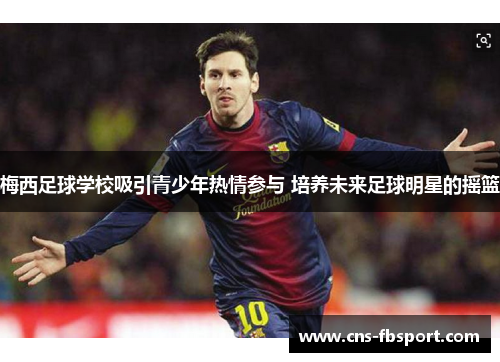 梅西足球学校吸引青少年热情参与 培养未来足球明星的摇篮