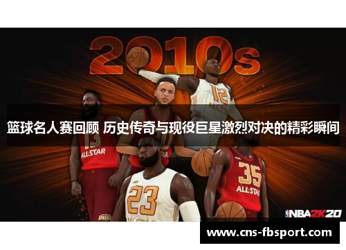篮球名人赛回顾 历史传奇与现役巨星激烈对决的精彩瞬间 篮球名人赛回顾 历史传奇与现役巨星激烈对决的精彩瞬间