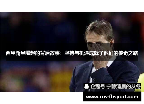 西甲新星崛起的背后故事:坚持与机遇成就了他们的传奇之路 西甲新星崛起的背后故事:坚持与机遇成就了他们的传奇之路