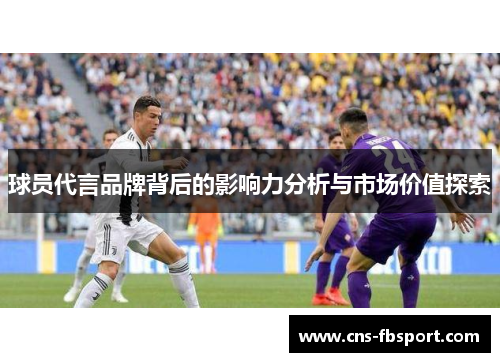球员代言品牌背后的影响力分析与市场价值探索 球员代言品牌背后的影响力分析与市场价值探索