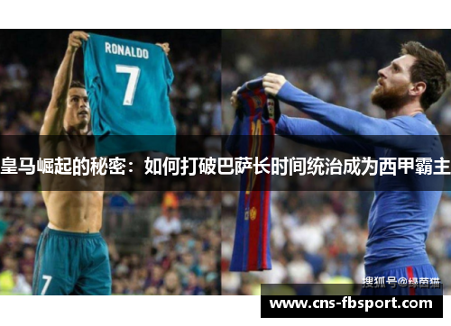 皇马崛起的秘密:如何打破巴萨长时间统治成为西甲霸主 皇马崛起的秘密:如何打破巴萨长时间统治成为西甲霸主