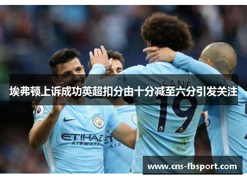 埃弗顿上诉成功英超扣分由十分减至六分引发关注 埃弗顿上诉成功英超扣分由十分减至六分引发关注