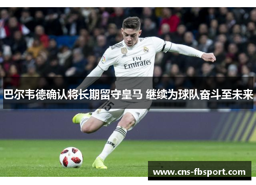 巴尔韦德确认将长期留守皇马 继续为球队奋斗至未来 巴尔韦德确认将长期留守皇马 继续为球队奋斗至未来
