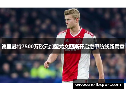 德里赫特7500万欧元加盟尤文图斯开启意甲防线新篇章 德里赫特7500万欧元加盟尤文图斯开启意甲防线新篇章