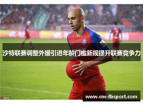 沙特联赛调整外援引进年龄门槛新规提升联赛竞争力 沙特联赛调整外援引进年龄门槛新规提升联赛竞争力