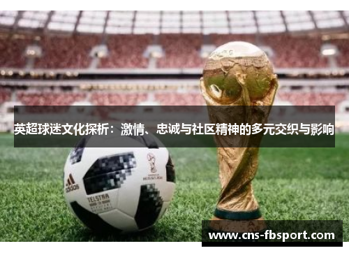 英超球迷文化探析：激情、忠诚与社区精神的多元交织与影响