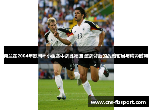 荷兰在2004年欧洲杯小组赛中战胜德国 激战背后的战略布局与精彩时刻