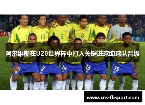 阿尔维斯在U20世界杯中打入关键进球助球队晋级 阿尔维斯在U20世界杯中打入关键进球助球队晋级