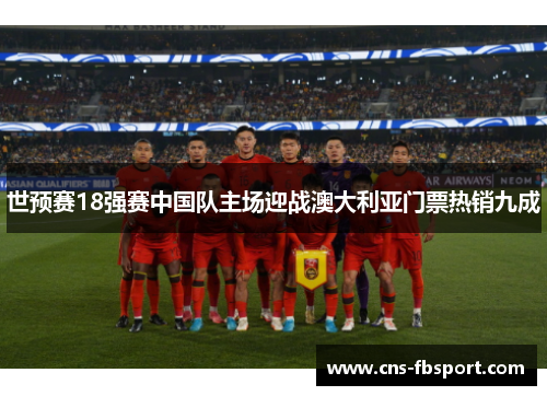 世预赛18强赛中国队主场迎战澳大利亚门票热销九成 世预赛18强赛中国队主场迎战澳大利亚门票热销九成
