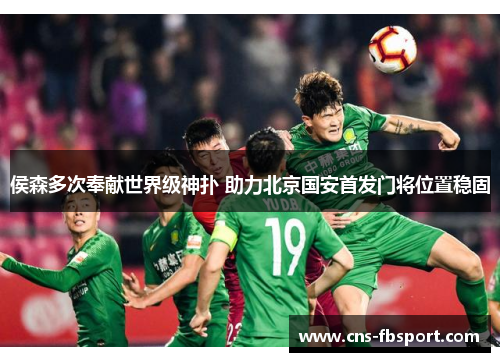 侯森多次奉献世界级神扑 助力北京国安首发门将位置稳固 侯森多次奉献世界级神扑 助力北京国安首发门将位置稳固